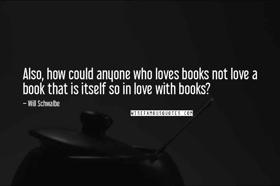 Will Schwalbe Quotes: Also, how could anyone who loves books not love a book that is itself so in love with books?