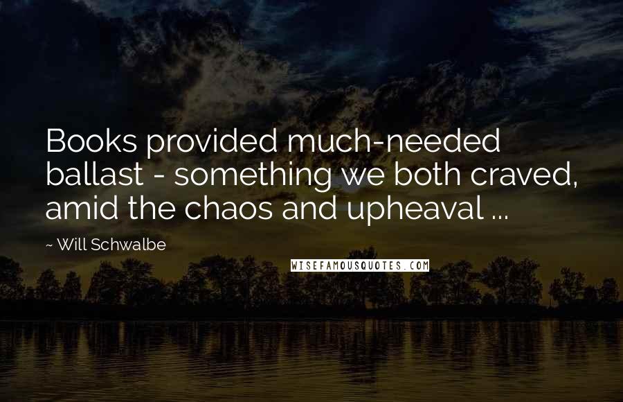 Will Schwalbe Quotes: Books provided much-needed ballast - something we both craved, amid the chaos and upheaval ...