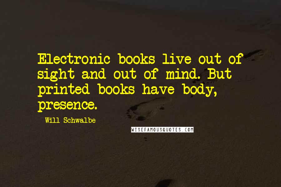 Will Schwalbe Quotes: Electronic books live out of sight and out of mind. But printed books have body, presence.