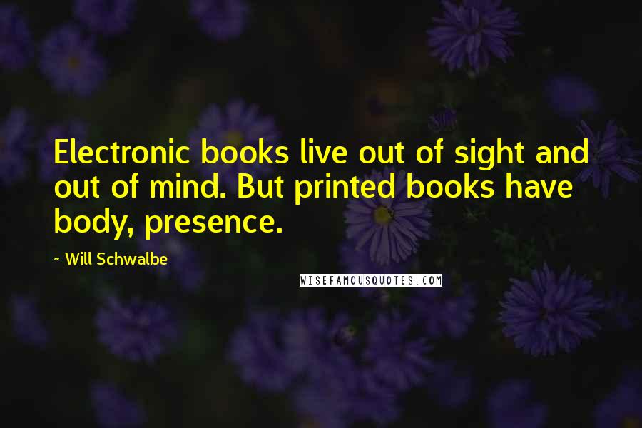 Will Schwalbe Quotes: Electronic books live out of sight and out of mind. But printed books have body, presence.