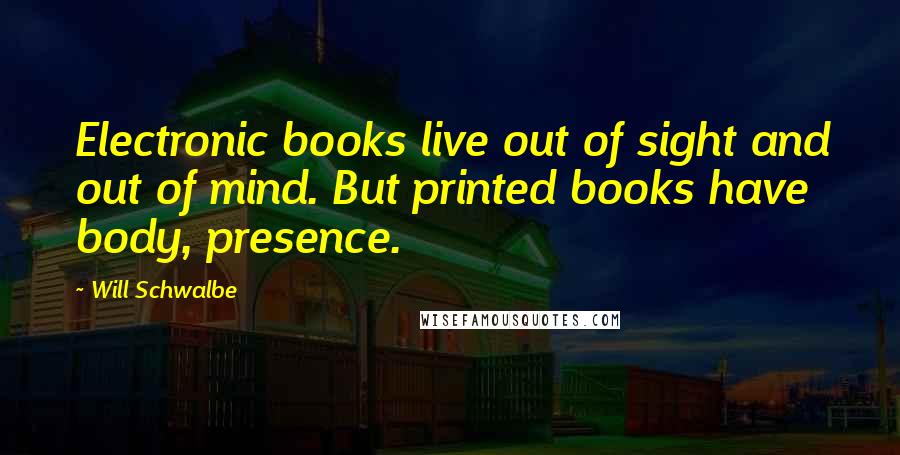 Will Schwalbe Quotes: Electronic books live out of sight and out of mind. But printed books have body, presence.