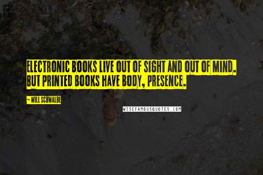 Will Schwalbe Quotes: Electronic books live out of sight and out of mind. But printed books have body, presence.
