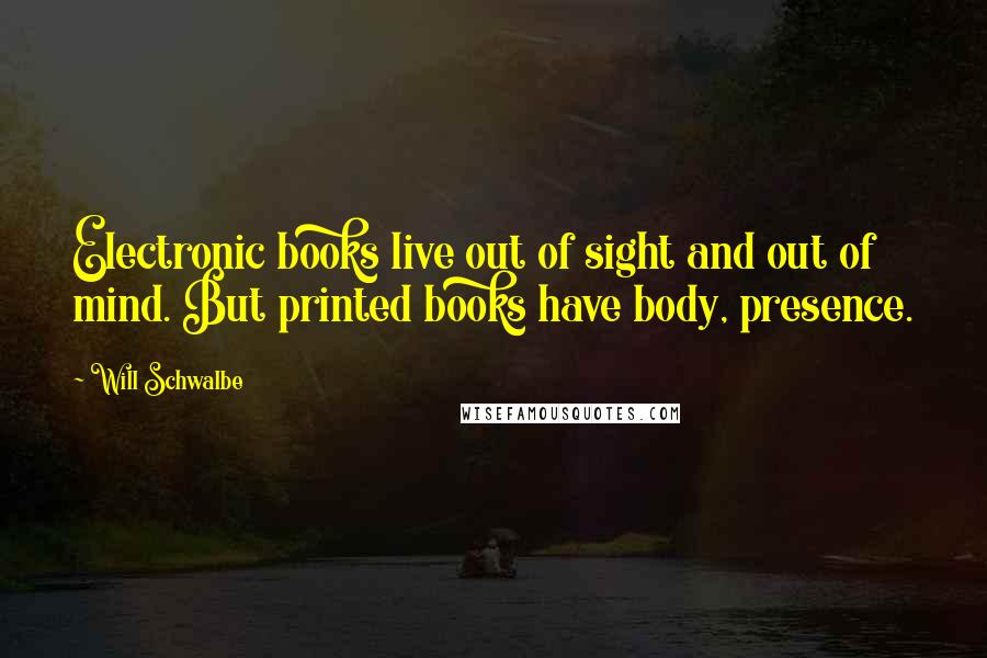 Will Schwalbe Quotes: Electronic books live out of sight and out of mind. But printed books have body, presence.
