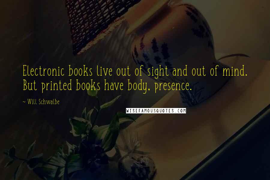 Will Schwalbe Quotes: Electronic books live out of sight and out of mind. But printed books have body, presence.