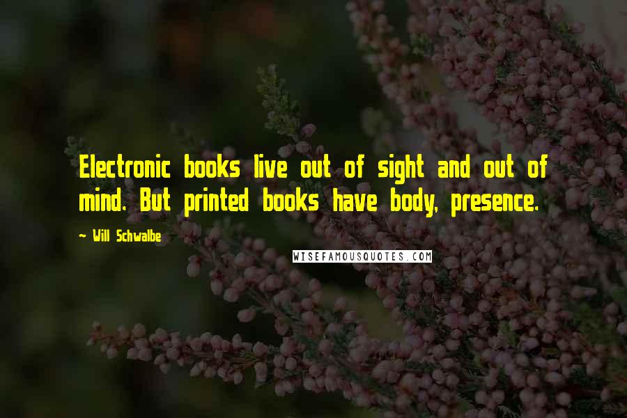 Will Schwalbe Quotes: Electronic books live out of sight and out of mind. But printed books have body, presence.