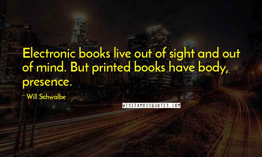 Will Schwalbe Quotes: Electronic books live out of sight and out of mind. But printed books have body, presence.