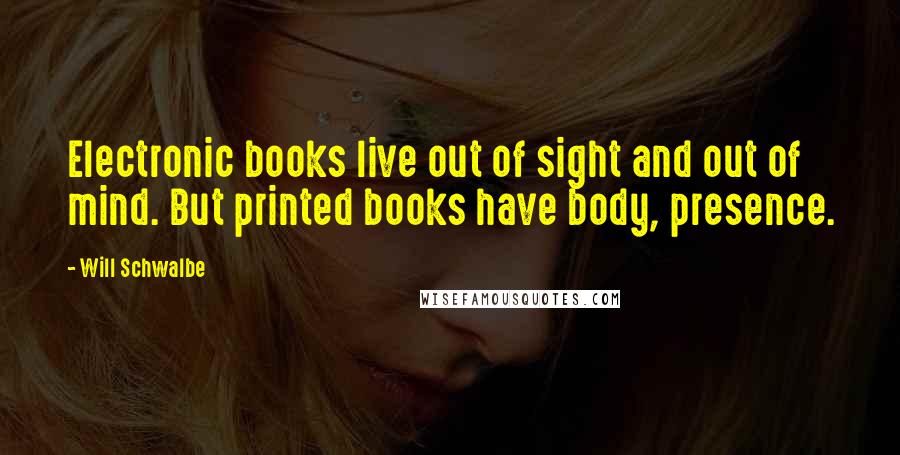 Will Schwalbe Quotes: Electronic books live out of sight and out of mind. But printed books have body, presence.