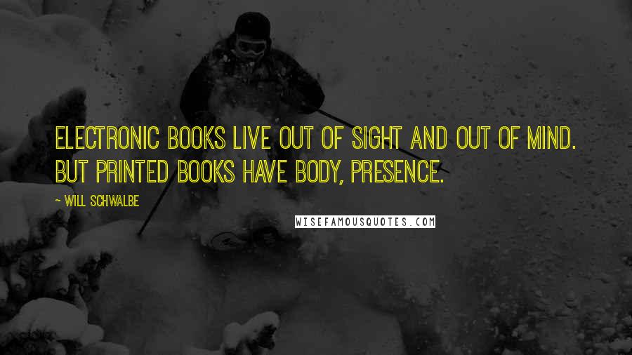 Will Schwalbe Quotes: Electronic books live out of sight and out of mind. But printed books have body, presence.