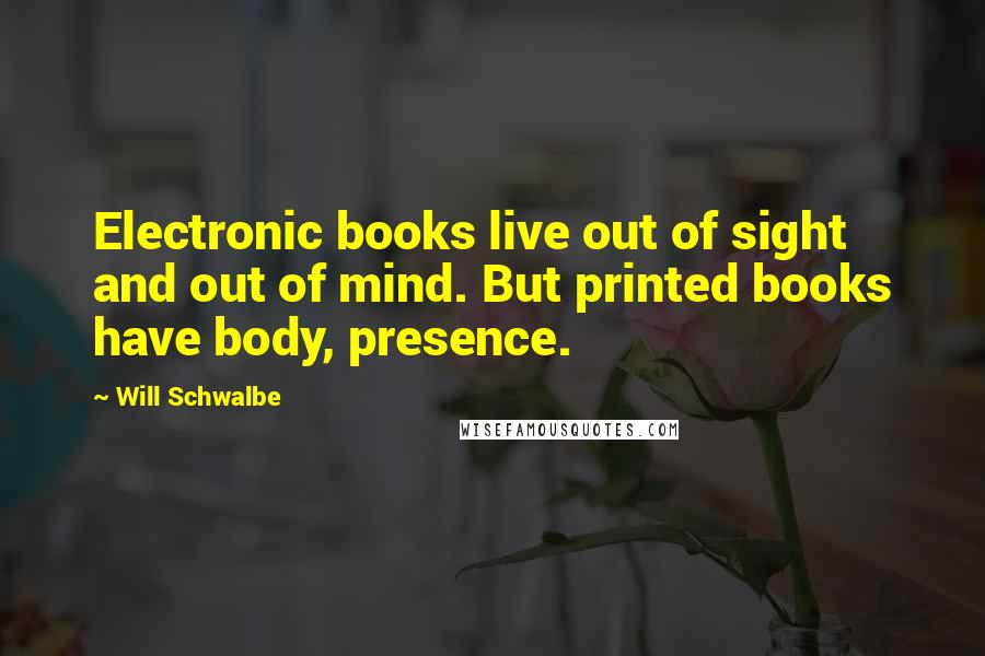 Will Schwalbe Quotes: Electronic books live out of sight and out of mind. But printed books have body, presence.