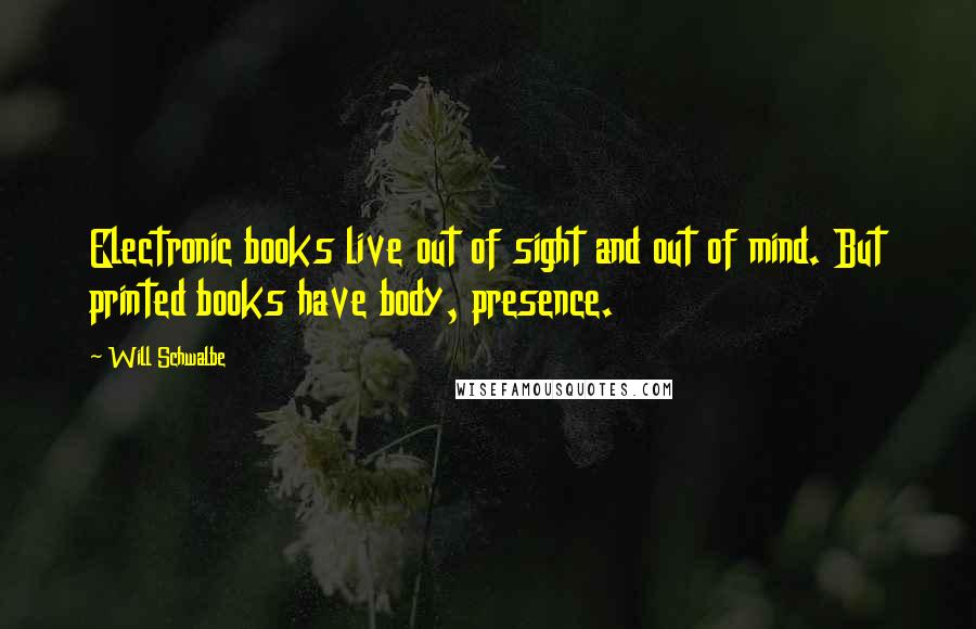 Will Schwalbe Quotes: Electronic books live out of sight and out of mind. But printed books have body, presence.