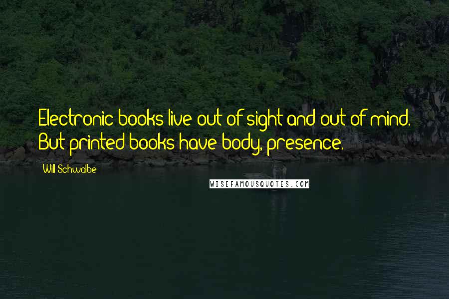 Will Schwalbe Quotes: Electronic books live out of sight and out of mind. But printed books have body, presence.