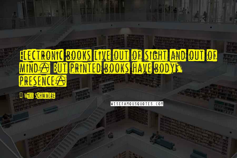 Will Schwalbe Quotes: Electronic books live out of sight and out of mind. But printed books have body, presence.