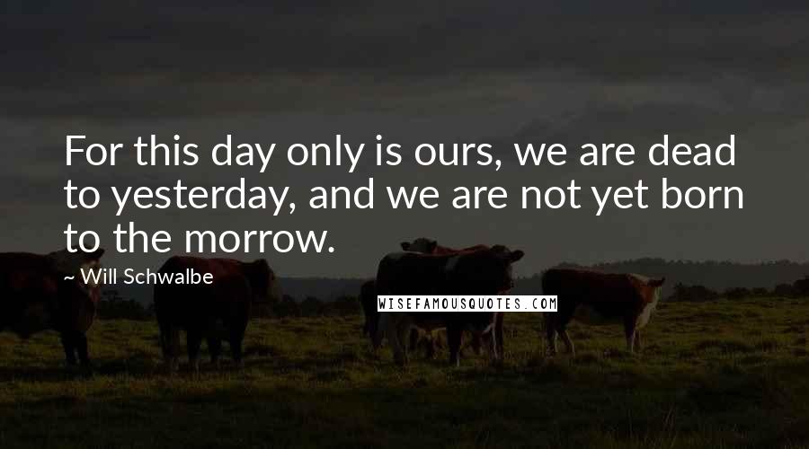 Will Schwalbe Quotes: For this day only is ours, we are dead to yesterday, and we are not yet born to the morrow.