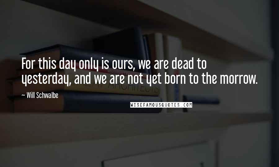 Will Schwalbe Quotes: For this day only is ours, we are dead to yesterday, and we are not yet born to the morrow.