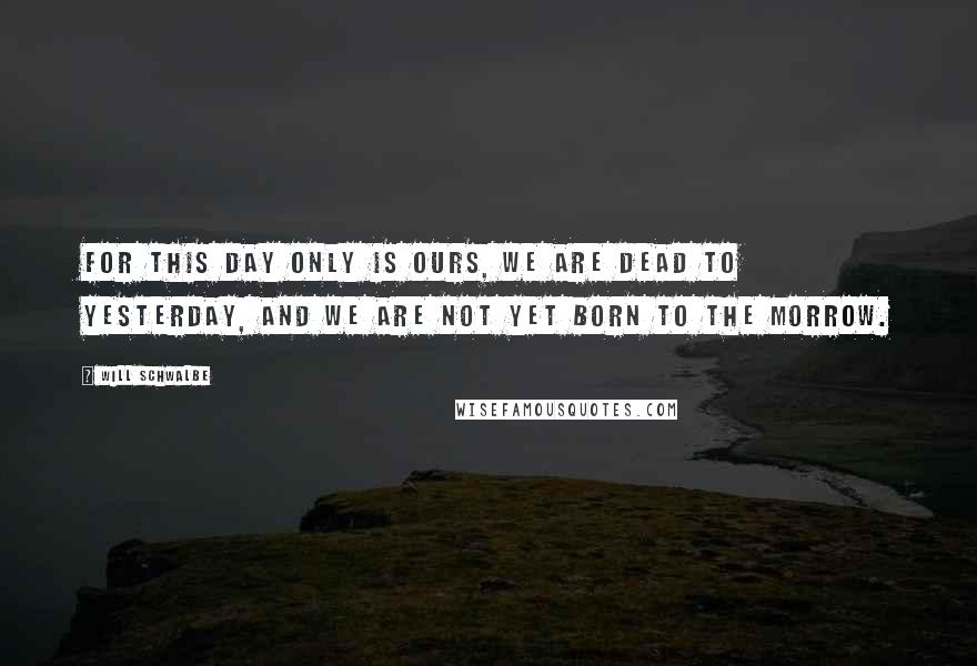 Will Schwalbe Quotes: For this day only is ours, we are dead to yesterday, and we are not yet born to the morrow.