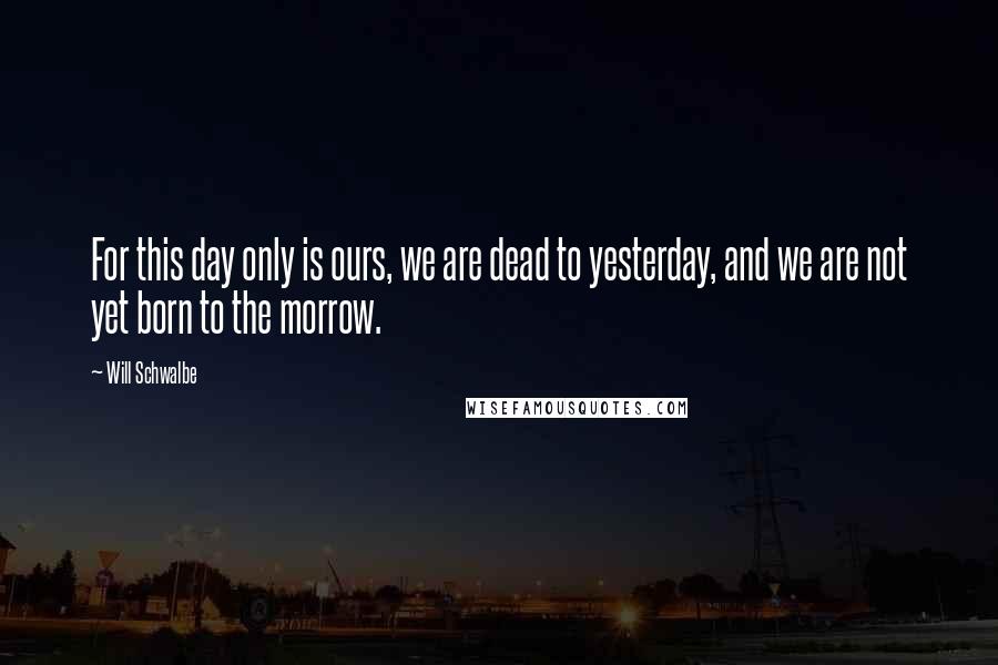 Will Schwalbe Quotes: For this day only is ours, we are dead to yesterday, and we are not yet born to the morrow.