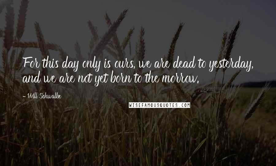 Will Schwalbe Quotes: For this day only is ours, we are dead to yesterday, and we are not yet born to the morrow.