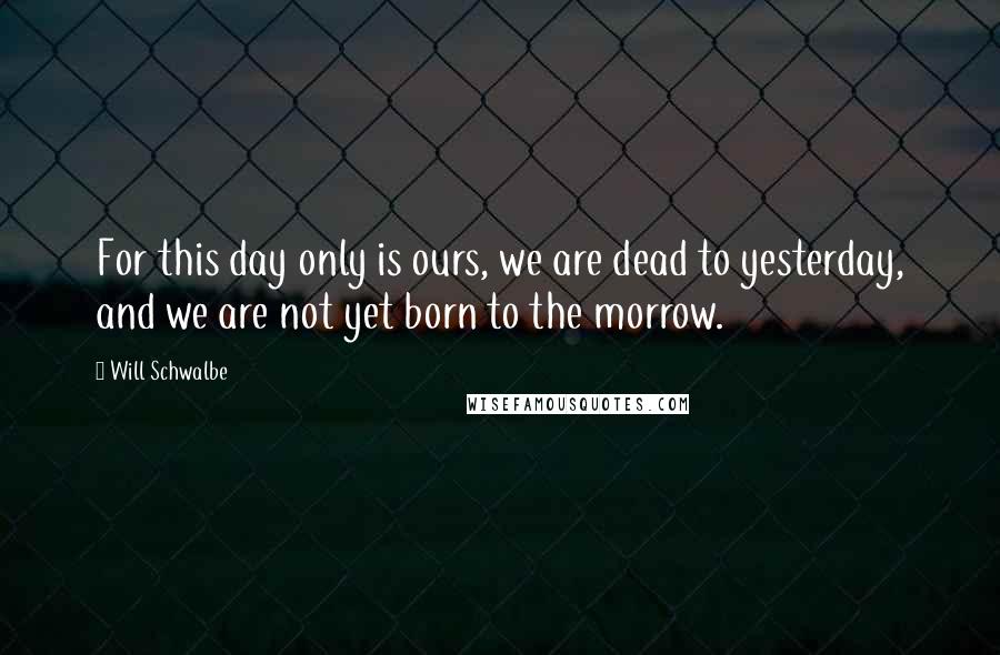 Will Schwalbe Quotes: For this day only is ours, we are dead to yesterday, and we are not yet born to the morrow.