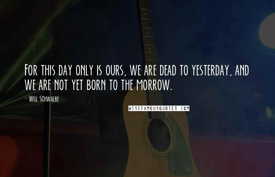 Will Schwalbe Quotes: For this day only is ours, we are dead to yesterday, and we are not yet born to the morrow.