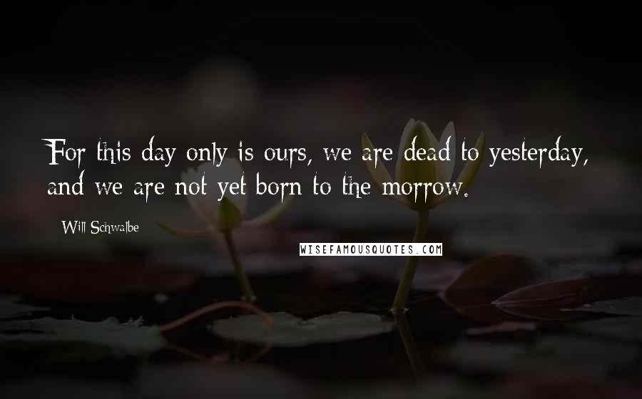 Will Schwalbe Quotes: For this day only is ours, we are dead to yesterday, and we are not yet born to the morrow.