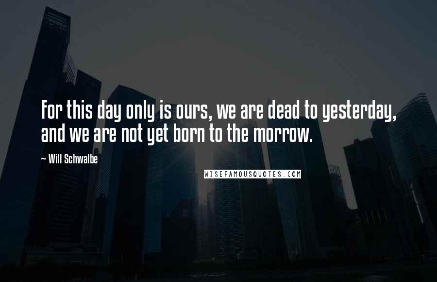 Will Schwalbe Quotes: For this day only is ours, we are dead to yesterday, and we are not yet born to the morrow.