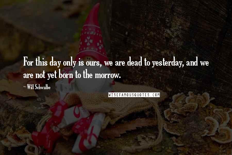 Will Schwalbe Quotes: For this day only is ours, we are dead to yesterday, and we are not yet born to the morrow.