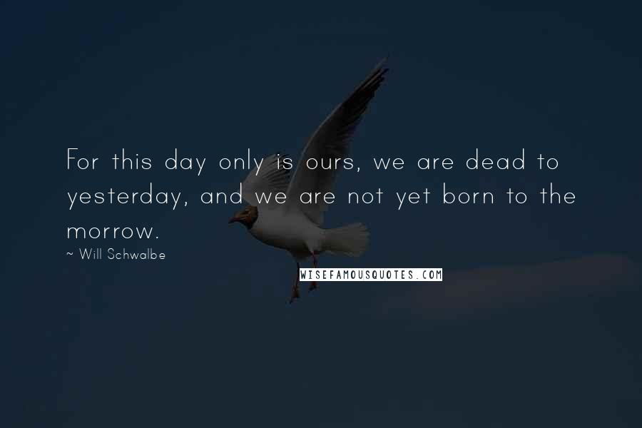 Will Schwalbe Quotes: For this day only is ours, we are dead to yesterday, and we are not yet born to the morrow.