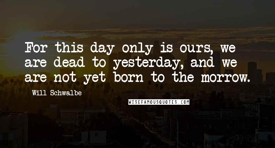 Will Schwalbe Quotes: For this day only is ours, we are dead to yesterday, and we are not yet born to the morrow.