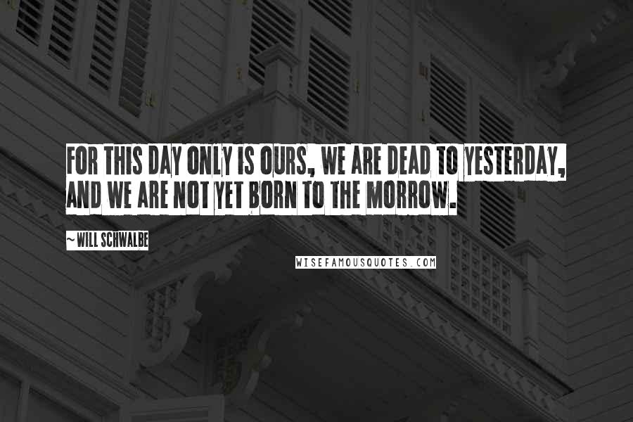 Will Schwalbe Quotes: For this day only is ours, we are dead to yesterday, and we are not yet born to the morrow.