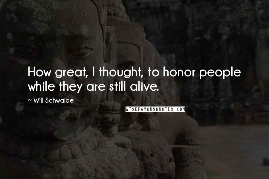 Will Schwalbe Quotes: How great, I thought, to honor people while they are still alive.