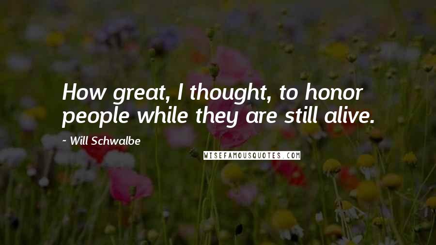 Will Schwalbe Quotes: How great, I thought, to honor people while they are still alive.