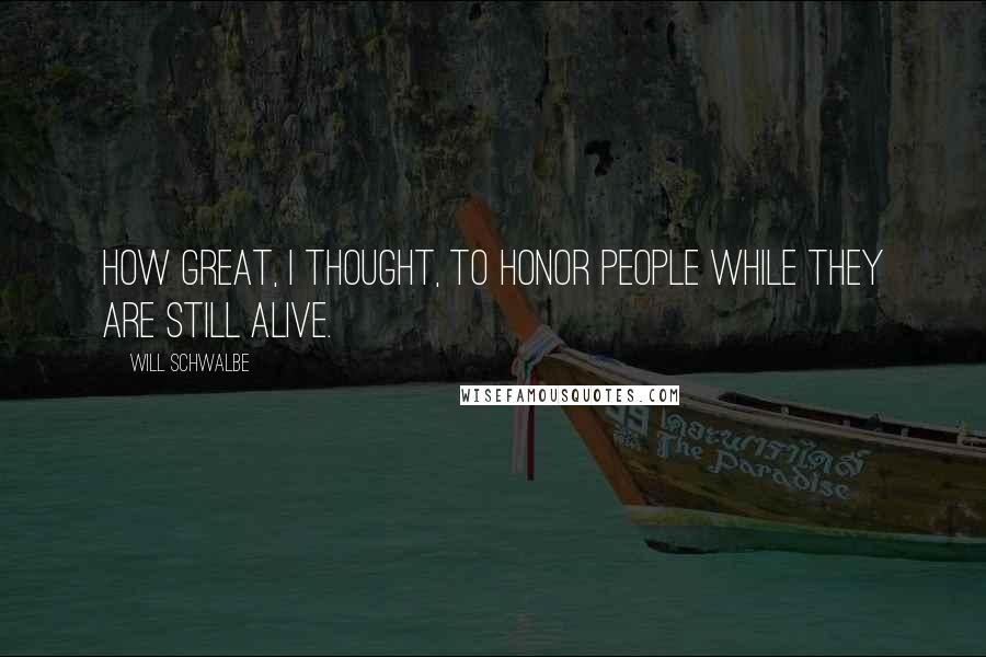 Will Schwalbe Quotes: How great, I thought, to honor people while they are still alive.