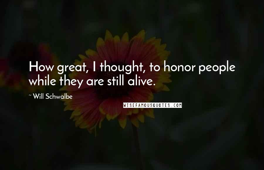 Will Schwalbe Quotes: How great, I thought, to honor people while they are still alive.