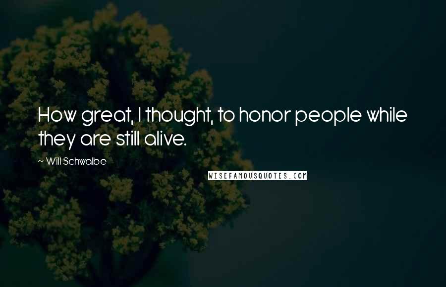 Will Schwalbe Quotes: How great, I thought, to honor people while they are still alive.