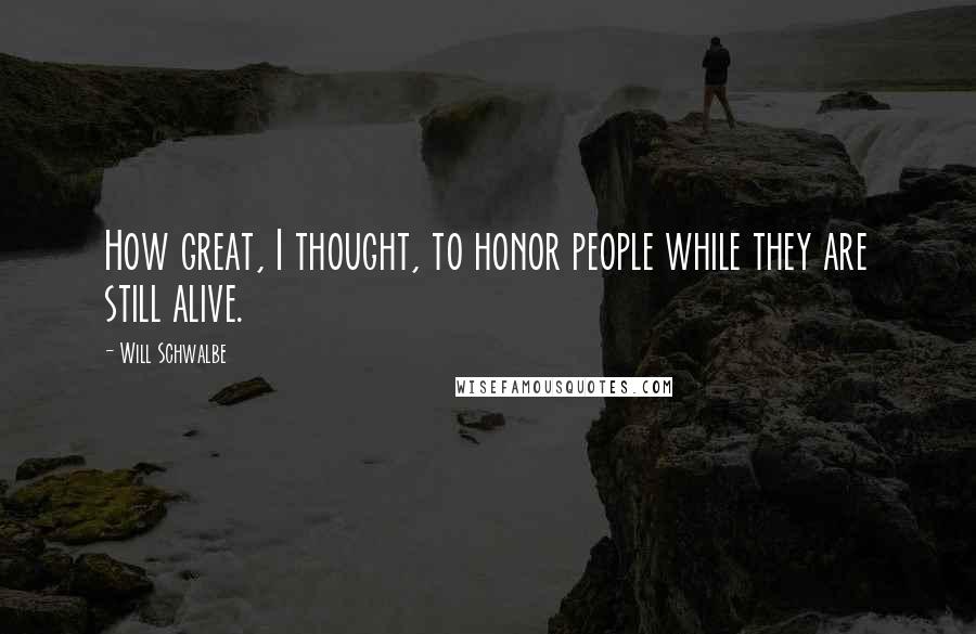 Will Schwalbe Quotes: How great, I thought, to honor people while they are still alive.