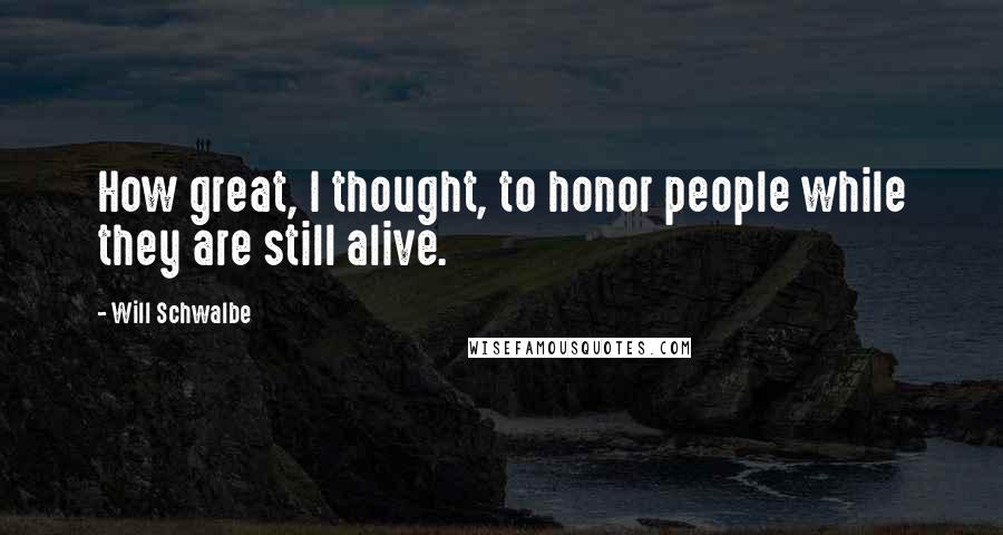 Will Schwalbe Quotes: How great, I thought, to honor people while they are still alive.