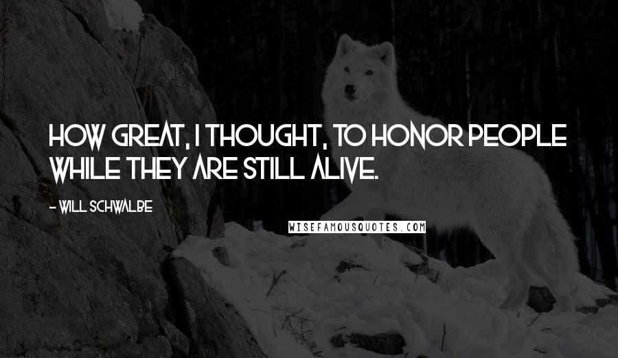 Will Schwalbe Quotes: How great, I thought, to honor people while they are still alive.