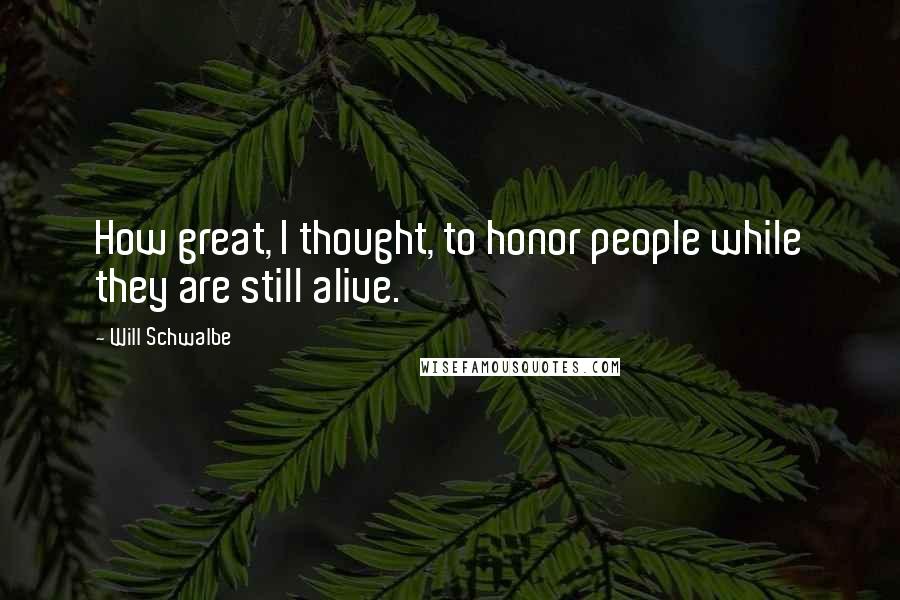 Will Schwalbe Quotes: How great, I thought, to honor people while they are still alive.