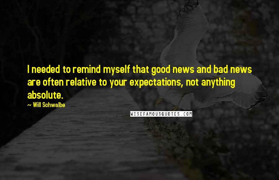 Will Schwalbe Quotes: I needed to remind myself that good news and bad news are often relative to your expectations, not anything absolute.