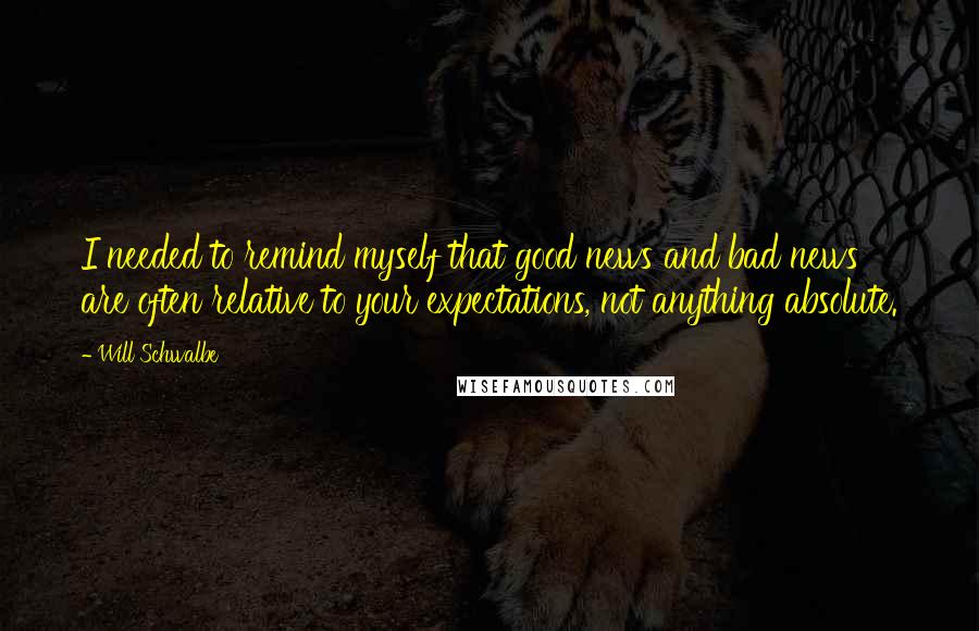 Will Schwalbe Quotes: I needed to remind myself that good news and bad news are often relative to your expectations, not anything absolute.