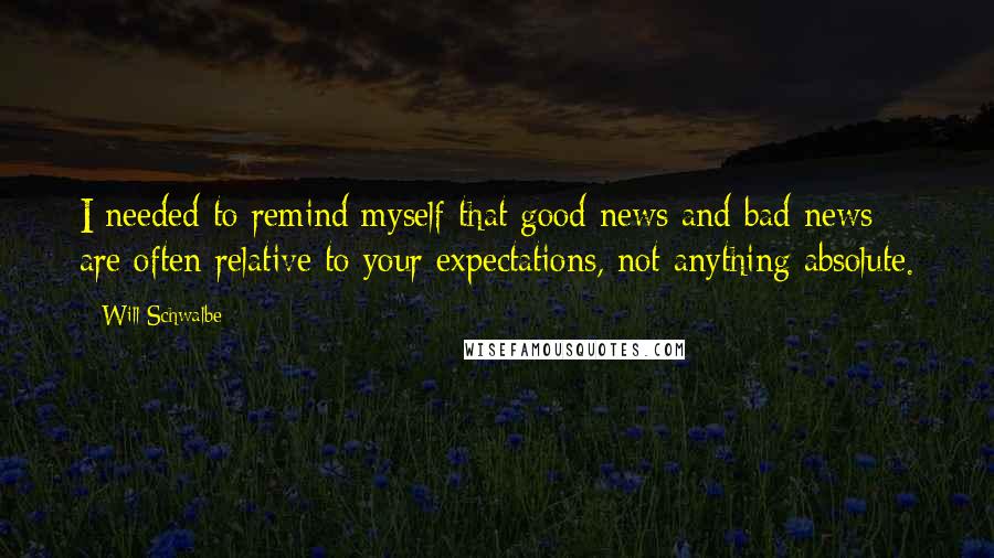 Will Schwalbe Quotes: I needed to remind myself that good news and bad news are often relative to your expectations, not anything absolute.