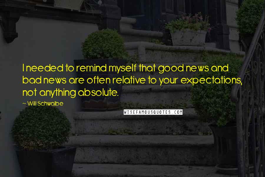 Will Schwalbe Quotes: I needed to remind myself that good news and bad news are often relative to your expectations, not anything absolute.