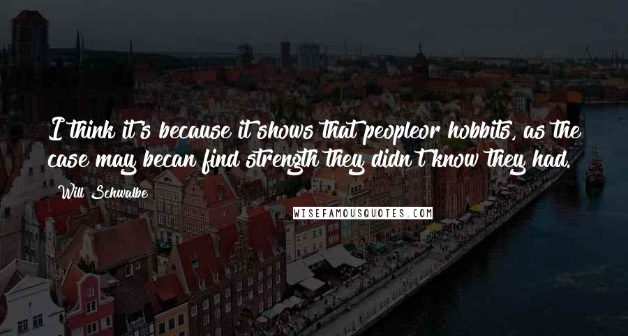 Will Schwalbe Quotes: I think it's because it shows that peopleor hobbits, as the case may becan find strength they didn't know they had.