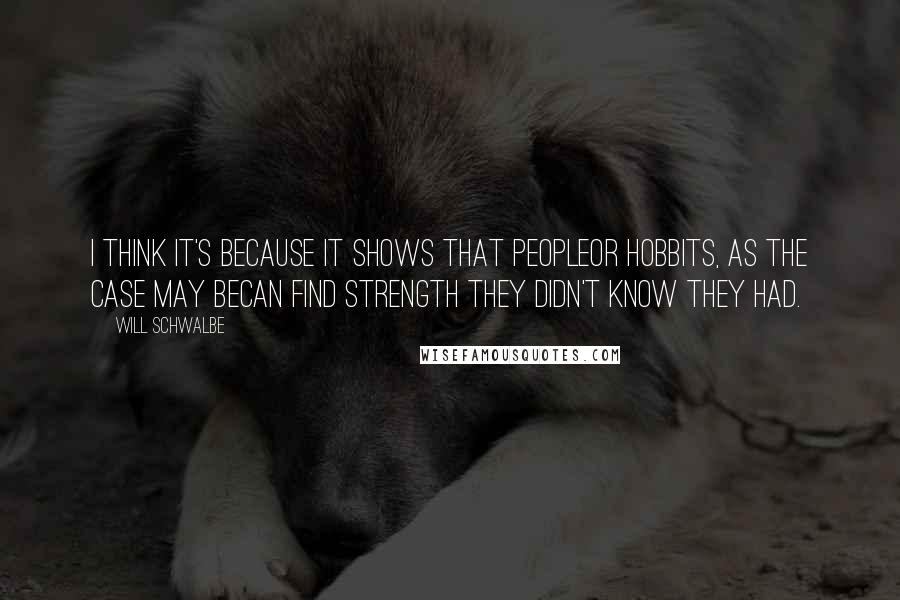 Will Schwalbe Quotes: I think it's because it shows that peopleor hobbits, as the case may becan find strength they didn't know they had.