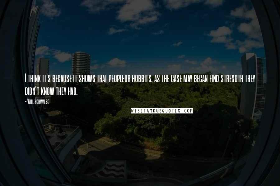 Will Schwalbe Quotes: I think it's because it shows that peopleor hobbits, as the case may becan find strength they didn't know they had.