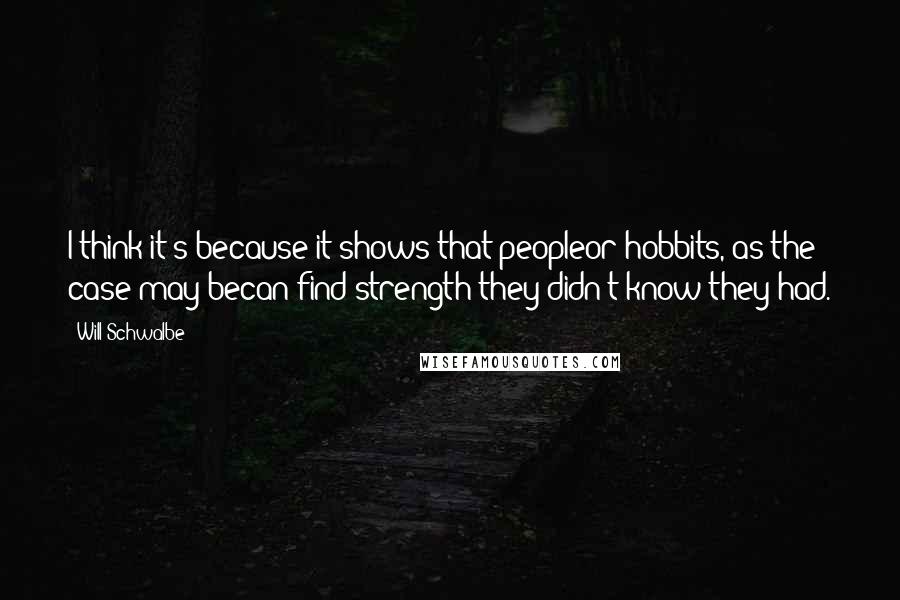 Will Schwalbe Quotes: I think it's because it shows that peopleor hobbits, as the case may becan find strength they didn't know they had.