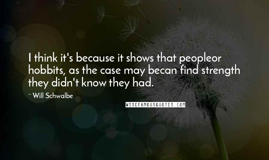 Will Schwalbe Quotes: I think it's because it shows that peopleor hobbits, as the case may becan find strength they didn't know they had.