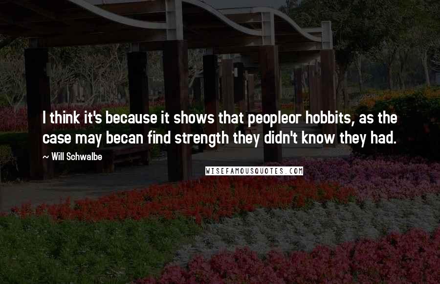 Will Schwalbe Quotes: I think it's because it shows that peopleor hobbits, as the case may becan find strength they didn't know they had.