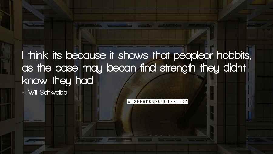 Will Schwalbe Quotes: I think it's because it shows that peopleor hobbits, as the case may becan find strength they didn't know they had.