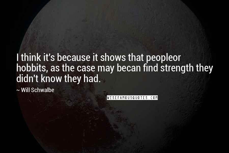 Will Schwalbe Quotes: I think it's because it shows that peopleor hobbits, as the case may becan find strength they didn't know they had.